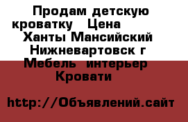 Продам детскую кроватку › Цена ­ 4 000 - Ханты-Мансийский, Нижневартовск г. Мебель, интерьер » Кровати   